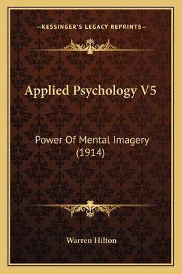 Applied Psychology V5: Power Of Mental Imagery (1914) by Hilton, Warren