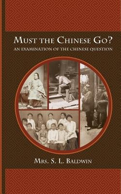 Must the Chinese Go?: An Examination of the Chinese Question by Baldwin, S. L.