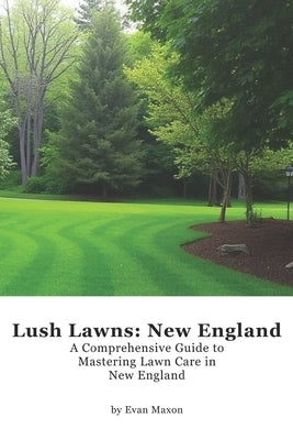 Lush Lawns: New England: A Comprehensive Guide to Mastering Lawn Care in New England by Maxon, Evan