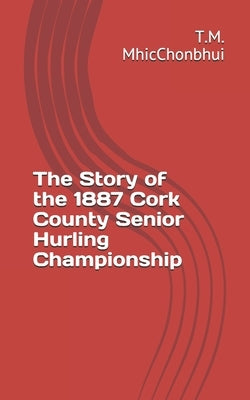 The Story of the 1887 Cork County Senior Hurling Championship by Mhicchonbhui, T. M.