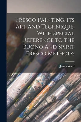 Fresco Painting, its art and Technique, With Special Reference to the Buono and Spirit Fresco Methods by Ward, James