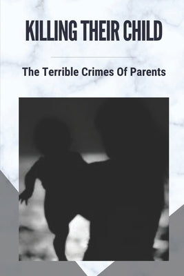 Killing Their Child: The Terrible Crimes Of Parents: Story About Heartbreaking Of Crimes by Gesualdi, Darrin