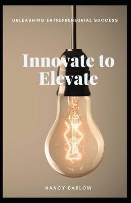 Innovate to Elevate: Unleashing Entrepreneurial Success by Barlow, Nancy