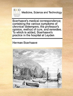 Boerhaave's Medical Correspondence; Containing the Various Symptoms of Chronical Distempers; The Professor's Opinion, Method of Cure, and Remedies. to by Boerhaave, Herman