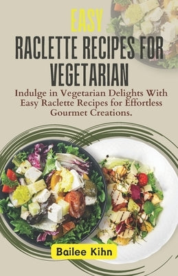 Easy Raclette Recipes For Vegetarian: Indulge in Vegetarian Delights With Easy Raclette Recipes for Effortless Gourmet Creations. by Kihn, Bailee