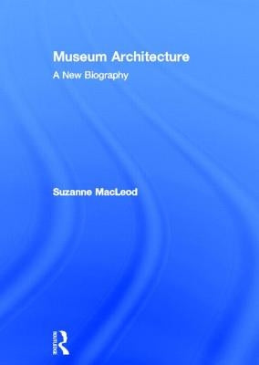 Museum Architecture: A New Biography by MacLeod, Suzanne