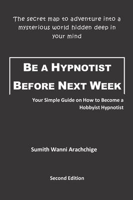 Be a Hypnotist Before Next Week: Your Simple Guide on How to Become a Hobbyist Hypnotist by Wanni Arachchige, Sumith