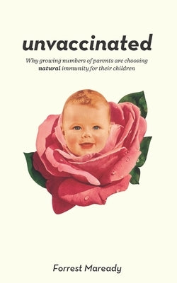 Unvaccinated: Why growing numbers of parents are choosing natural immunity for their children by Maready, Forrest
