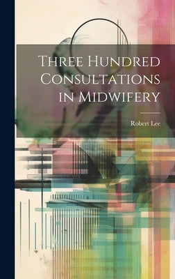 Three Hundred Consultations in Midwifery by Lee, Robert