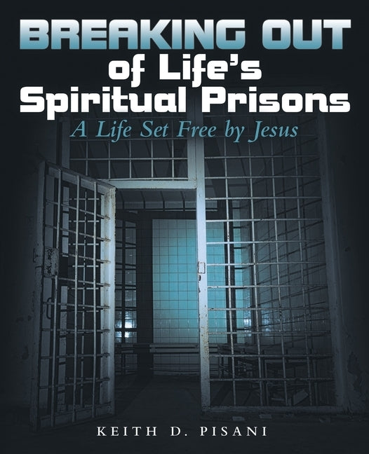 Breaking out of Life's Spiritual Prisons: A Life Set Free by Jesus by Pisani, Keith D.