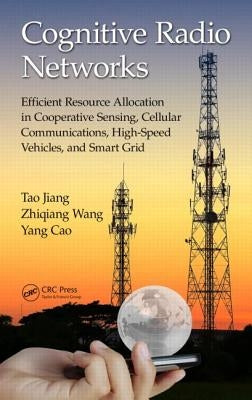Cognitive Radio Networks: Efficient Resource Allocation in Cooperative Sensing, Cellular Communications, High-Speed Vehicles, and Smart Grid by Jiang, Tao