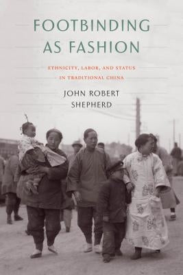 Footbinding as Fashion: Ethnicity, Labor, and Status in Traditional China by Shepherd, John Robert