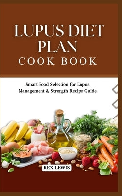 Lupus Diet Plan Cook Book: Smart Food Selection for Lupus Management & Strength Recipe Guide by Lewis, Rex