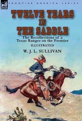 Twelve Years in the Saddle: the Recollections of a Texas Ranger on the Frontier by Sullivan, W. J. L.