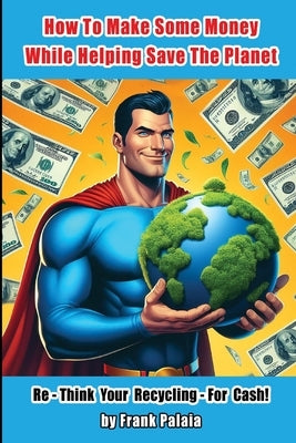 How To Make Some Money While helping Save The Planet: Re - Think Your Recycling - For Cash! by Palaia, Frank