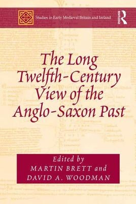 The Long Twelfth-Century View of the Anglo-Saxon Past by Brett, Martin