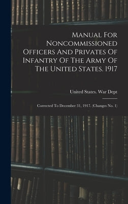Manual For Noncommissioned Officers And Privates Of Infantry Of The Army Of The United States. 1917: Corrected To December 31, 1917. (changes No. 1) by United States War Dept