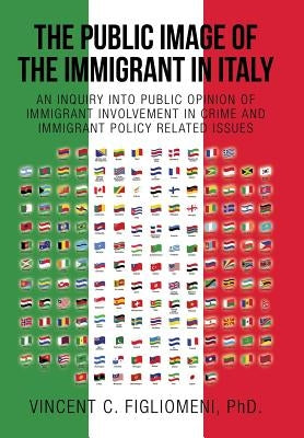 The Public Image of the Immigrant in Italy: An Inquiry Into Public Opinion of Immigrant Involvement in Crime and Immigrant Policy Related Issues by Figliomeni, Vincent C.