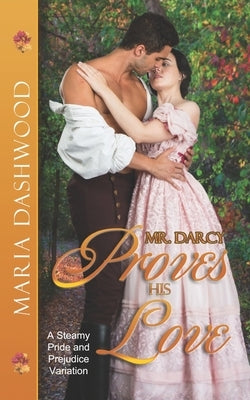 Mr. Darcy Proves His Love: A Steamy Pride and Prejudice Variation by Dashwood, Maria