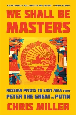 We Shall Be Masters: Russian Pivots to East Asia from Peter the Great to Putin by Miller, Chris