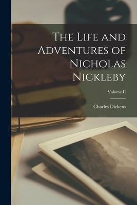 The Life and Adventures of Nicholas Nickleby; Volume II by Dickens, Charles