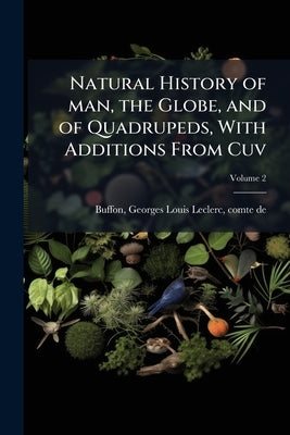 Natural History of man, the Globe, and of Quadrupeds, With Additions From Cuv; Volume 2 by Buffon, Georges Louis Leclerc Comte De