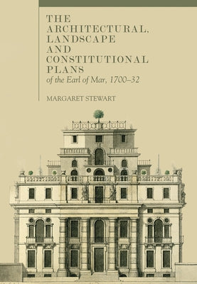 The Architectural, Landscape and Constitutional Plans of the Earl of Mar, 1700-32 by Stewart, Margaret