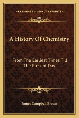 A History Of Chemistry: From The Earliest Times Till The Present Day by Brown, James Campbell