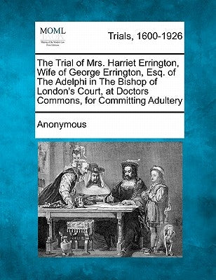 The Trial of Mrs. Harriet Errington, Wife of George Errington, Esq. of the Adelphi in the Bishop of London's Court, at Doctors Commons, for Committing by Anonymous