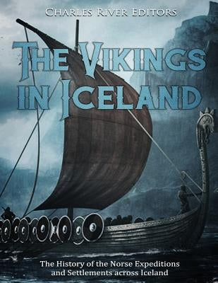 The Vikings in Iceland: The History of the Norse Expeditions and Settlements across Iceland by Charles River