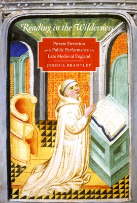 Reading in the Wilderness: Private Devotion and Public Performance in Late Medieval England by Brantley, Jessica