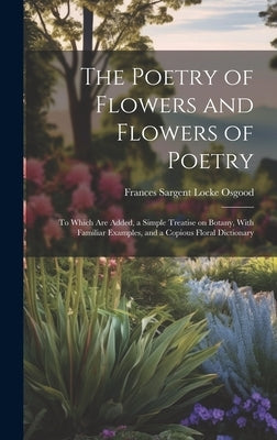 The Poetry of Flowers and Flowers of Poetry; to Which are Added, a Simple Treatise on Botany, With Familiar Examples, and a Copious Floral Dictionary by Osgood, Frances Sargent Locke