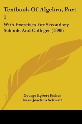 Textbook Of Algebra, Part 1: With Exercises For Secondary Schools And Colleges (1898) by Fisher, George Egbert
