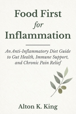 Food First for Inflammation: An Anti -Inflammatory Diet Guide to Gut Health, Immune Support, and Chronic Pain Relief by K. King, Alton
