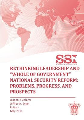 Rethinking Leadership and "Whole of Government" National Security Reform: Problems, Progress, and Prospect by Cermai, Joseph R.