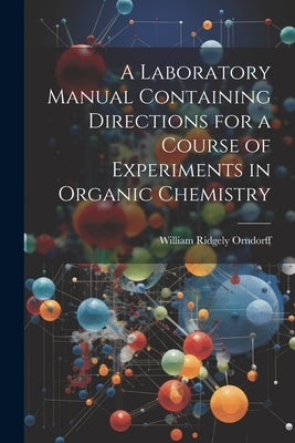 A Laboratory Manual Containing Directions for a Course of Experiments in Organic Chemistry by Orndorff, William Ridgely