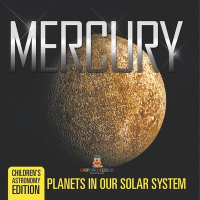 Mercury: Planets in Our Solar System Children's Astronomy Edition by Baby Professor