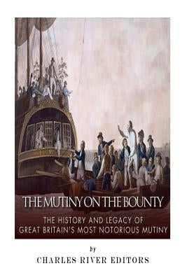 The Mutiny on the Bounty: The History and Legacy of Great Britain's Most Notorious Mutiny by Charles River
