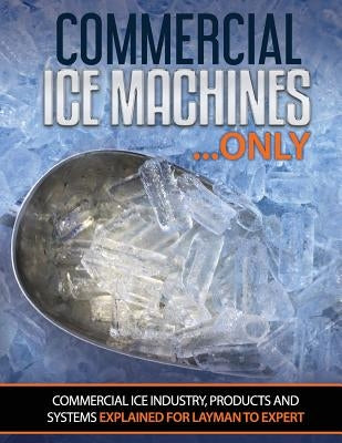 Commercial Ice Machines only: Commercial ice products and systems explained for any level by Oakley, Scott