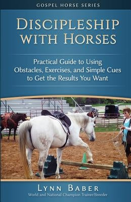 Discipleship With Horses: Practical Guide to Using Obstacles, Exercises, and Simple Cues to Get the Results You Want by Baber, Lynn