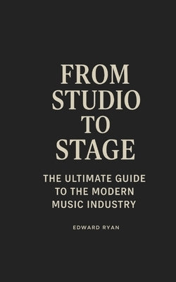 From Studio To Stage: The Ultimate Guide To The Modern Music Industry by Ryan, Edward