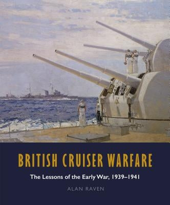 British Cruiser Warfare: The Lessons of the Early War, 1939-1941 by Raven, Alan