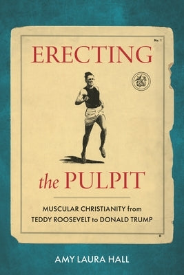 Erecting the Pulpit: Muscular Christianity from Teddy Roosevelt to Donald Trump by Hall, Amy Laura