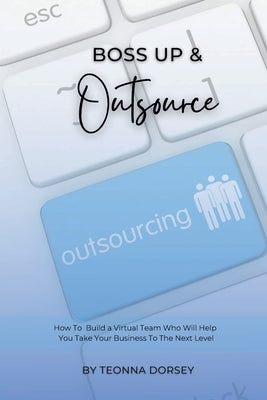 Boss Up & Outsource: How To Build a Virtual Team And Take Your Business To The Next Level by Dorsey, Teonna