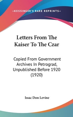 Letters From The Kaiser To The Czar: Copied From Government Archives In Petrograd, Unpublished Before 1920 (1920) by Levine, Issac Don
