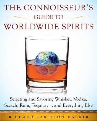 The Connoisseur's Guide to Worldwide Spirits: Selecting and Savoring Whiskey, Vodka, Scotch, Rum, Tequila . . . and Everything Else by Hacker, Richard Carleton