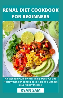 Renal Diet Cookbook For Beginners: An Essential Guide With Simple, Delicious and Healthy Renal Diet Recipes To Help You Manage Your Kidney Disease by Ryan Sam