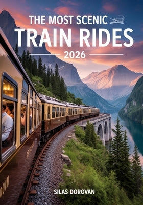 The Most Scenic Train Rides 2026: Explore Breathtaking Journeys, Hidden Gems, Luxury Routes, Stunning Landscapes, and Unforgettable Views for Your Ult by Dorovan, Silas
