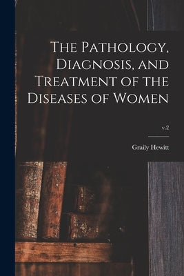 The Pathology, Diagnosis, and Treatment of the Diseases of Women; v.2 by Hewitt, Graily 1828-1893
