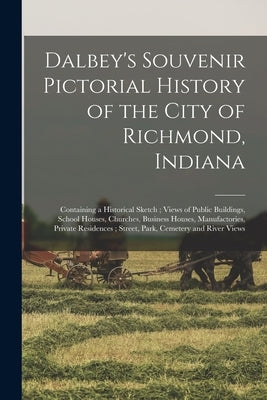 Dalbey's Souvenir Pictorial History of the City of Richmond, Indiana: Containing a Historical Sketch; Views of Public Buildings, School Houses, Church by Anonymous